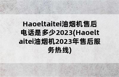 Haoeltaitei油烟机售后电话是多少2023(Haoeltaitei油烟机2023年售后服务热线)