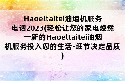 Haoeltaitei油烟机服务电话2023(轻松让您的家电焕然一新的Haoeltaitei油烟机服务投入您的生活-细节决定品质)