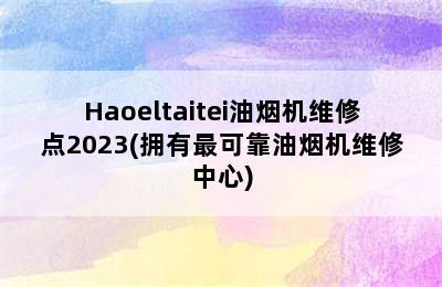 Haoeltaitei油烟机维修点2023(拥有最可靠油烟机维修中心)