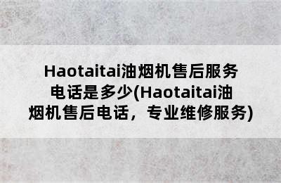 Haotaitai油烟机售后服务电话是多少(Haotaitai油烟机售后电话，专业维修服务)