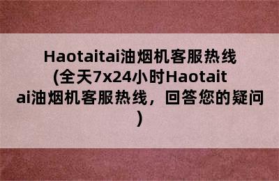 Haotaitai油烟机客服热线(全天7x24小时Haotaitai油烟机客服热线，回答您的疑问)