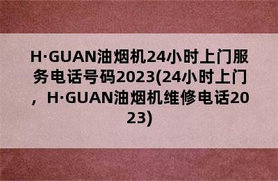 H·GUAN油烟机24小时上门服务电话号码2023(24小时上门，H·GUAN油烟机维修电话2023)