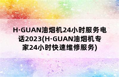 H·GUAN油烟机24小时服务电话2023(H·GUAN油烟机专家24小时快速维修服务)