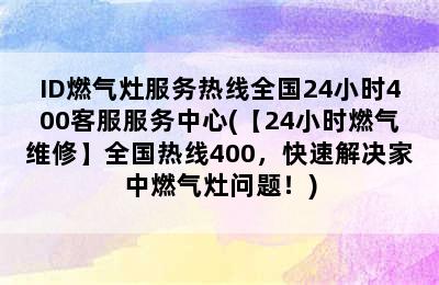 ID燃气灶服务热线全国24小时400客服服务中心(【24小时燃气维修】全国热线400，快速解决家中燃气灶问题！)