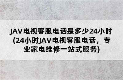 JAV电视客服电话是多少24小时(24小时JAV电视客服电话，专业家电维修一站式服务)