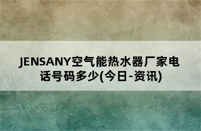 JENSANY空气能热水器厂家电话号码多少(今日-资讯)