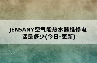 JENSANY空气能热水器维修电话是多少(今日-更新)