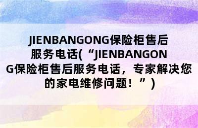 JIENBANGONG保险柜售后服务电话(“JIENBANGONG保险柜售后服务电话，专家解决您的家电维修问题！”)