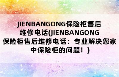 JIENBANGONG保险柜售后维修电话(JIENBANGONG保险柜售后维修电话：专业解决您家中保险柜的问题！)