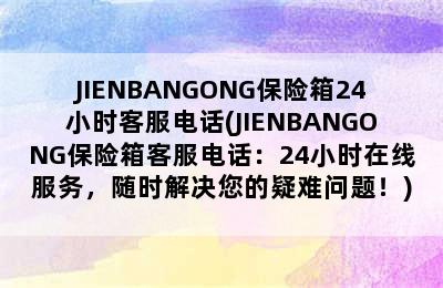 JIENBANGONG保险箱24小时客服电话(JIENBANGONG保险箱客服电话：24小时在线服务，随时解决您的疑难问题！)