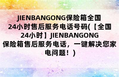 JIENBANGONG保险箱全国24小时售后服务电话号码(【全国24小时】JIENBANGONG保险箱售后服务电话，一键解决您家电问题！)