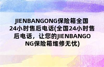 JIENBANGONG保险箱全国24小时售后电话(全国24小时售后电话，让您的JIENBANGONG保险箱维修无忧)