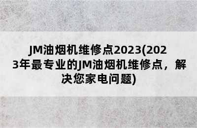 JM油烟机维修点2023(2023年最专业的JM油烟机维修点，解决您家电问题)