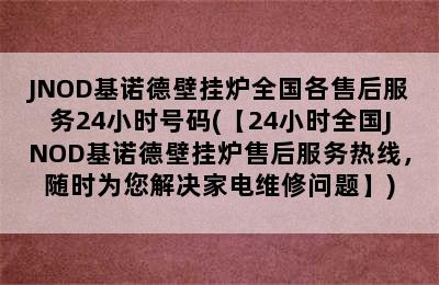 JNOD基诺德壁挂炉全国各售后服务24小时号码(【24小时全国JNOD基诺德壁挂炉售后服务热线，随时为您解决家电维修问题】)