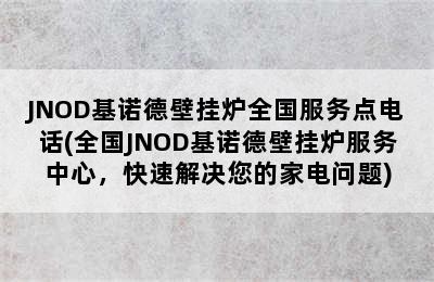 JNOD基诺德壁挂炉全国服务点电话(全国JNOD基诺德壁挂炉服务中心，快速解决您的家电问题)