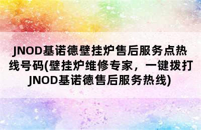 JNOD基诺德壁挂炉售后服务点热线号码(壁挂炉维修专家，一键拨打JNOD基诺德售后服务热线)