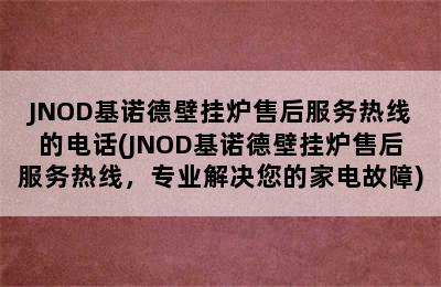 JNOD基诺德壁挂炉售后服务热线的电话(JNOD基诺德壁挂炉售后服务热线，专业解决您的家电故障)