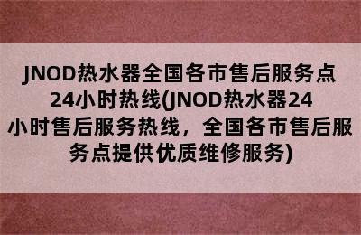 JNOD热水器全国各市售后服务点24小时热线(JNOD热水器24小时售后服务热线，全国各市售后服务点提供优质维修服务)