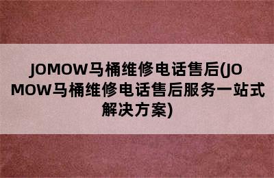 JOMOW马桶维修电话售后(JOMOW马桶维修电话售后服务一站式解决方案)