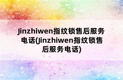 Jinzhiwen指纹锁售后服务电话(Jinzhiwen指纹锁售后服务电话)