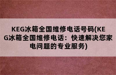 KEG冰箱全国维修电话号码(KEG冰箱全国维修电话：快速解决您家电问题的专业服务)