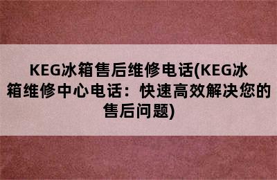 KEG冰箱售后维修电话(KEG冰箱维修中心电话：快速高效解决您的售后问题)