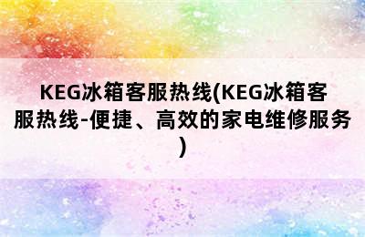 KEG冰箱客服热线(KEG冰箱客服热线-便捷、高效的家电维修服务)