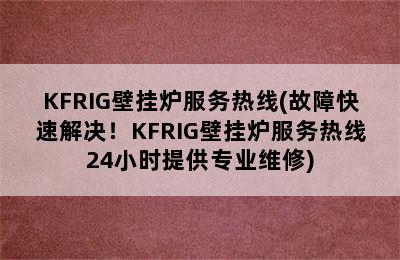 KFRIG壁挂炉服务热线(故障快速解决！KFRIG壁挂炉服务热线24小时提供专业维修)