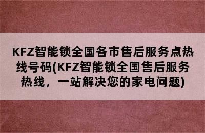 KFZ智能锁全国各市售后服务点热线号码(KFZ智能锁全国售后服务热线，一站解决您的家电问题)