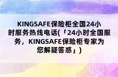 KINGSAFE保险柜全国24小时服务热线电话(「24小时全国服务，KINGSAFE保险柜专家为您解疑答惑」)