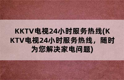 KKTV电视24小时服务热线(KKTV电视24小时服务热线，随时为您解决家电问题)