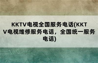 KKTV电视全国服务电话(KKTV电视维修服务电话，全国统一服务电话)