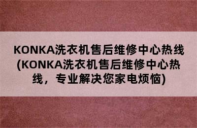 KONKA洗衣机售后维修中心热线(KONKA洗衣机售后维修中心热线，专业解决您家电烦恼)