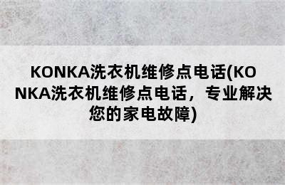 KONKA洗衣机维修点电话(KONKA洗衣机维修点电话，专业解决您的家电故障)