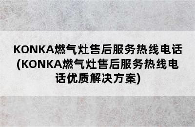 KONKA燃气灶售后服务热线电话(KONKA燃气灶售后服务热线电话优质解决方案)