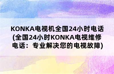 KONKA电视机全国24小时电话(全国24小时KONKA电视维修电话：专业解决您的电视故障)