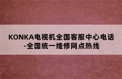 KONKA电视机全国客服中心电话-全国统一维修网点热线