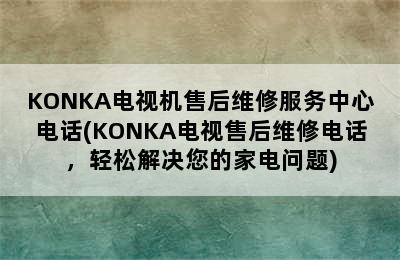 KONKA电视机售后维修服务中心电话(KONKA电视售后维修电话，轻松解决您的家电问题)