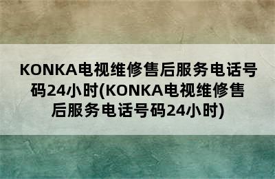 KONKA电视维修售后服务电话号码24小时(KONKA电视维修售后服务电话号码24小时)