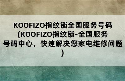 KOOFIZO指纹锁全国服务号码(KOOFIZO指纹锁-全国服务号码中心，快速解决您家电维修问题)