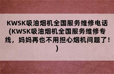 KWSK吸油烟机全国服务维修电话(KWSK吸油烟机全国服务维修专线，妈妈再也不用担心烟机问题了！)