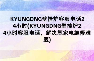 KYUNGDNG壁挂炉客服电话24小时(KYUNGDNG壁挂炉24小时客服电话，解决您家电维修难题)