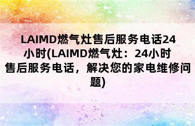 LAIMD燃气灶售后服务电话24小时(LAIMD燃气灶：24小时售后服务电话，解决您的家电维修问题)