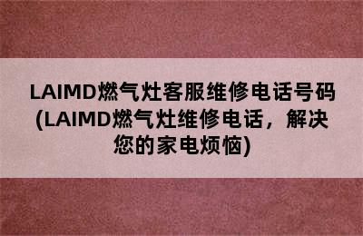 LAIMD燃气灶客服维修电话号码(LAIMD燃气灶维修电话，解决您的家电烦恼)