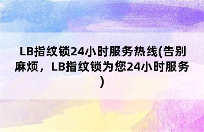 LB指纹锁24小时服务热线(告别麻烦，LB指纹锁为您24小时服务)