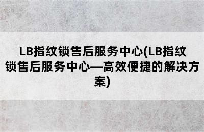 LB指纹锁售后服务中心(LB指纹锁售后服务中心—高效便捷的解决方案)