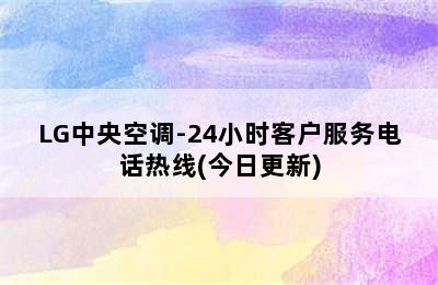 LG中央空调-24小时客户服务电话热线(今日更新)