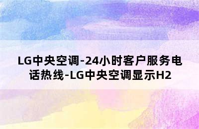 LG中央空调-24小时客户服务电话热线-LG中央空调显示H2