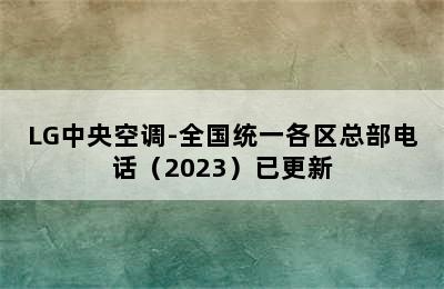 LG中央空调-全国统一各区总部电话（2023）已更新