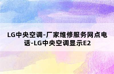 LG中央空调-厂家维修服务网点电话-LG中央空调显示E2